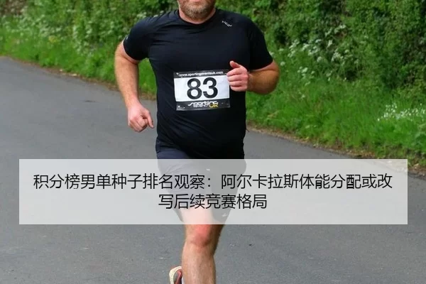 积分榜男单种子排名观察：阿尔卡拉斯体能分配或改写后续竞赛格局